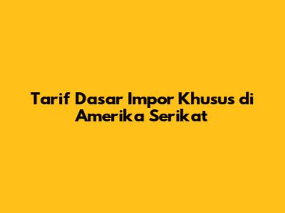 Tarif Dasar Impor Khusus di Amerika Serikat