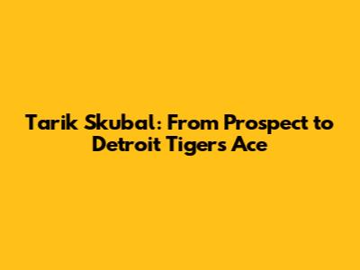 Tarik Skubal: From Prospect to Detroit Tigers' Ace