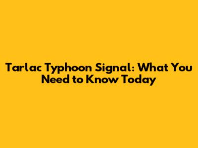 Tarlac Typhoon Signal: What You Need to Know Today