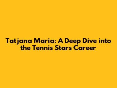 Tatjana Maria: A Deep Dive into the Tennis Star's Career
