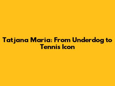 Tatjana Maria: From Underdog to Tennis Icon