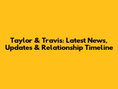 Taylor & Travis: Latest News, Updates & Relationship Timeline