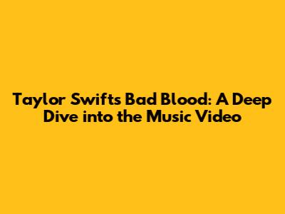 Taylor Swift's Bad Blood: A Deep Dive into the Music Video