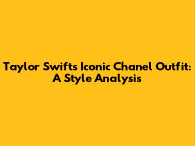 Taylor Swift's Iconic Chanel Outfit: A Style Analysis