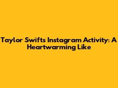 Taylor Swift's Instagram Activity: A Heartwarming Like