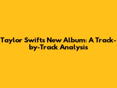 Taylor Swift's New Album: A Track-by-Track Analysis