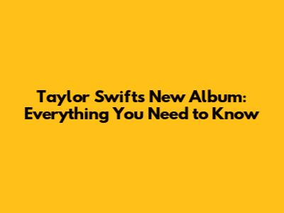 Taylor Swift's New Album: Everything You Need to Know