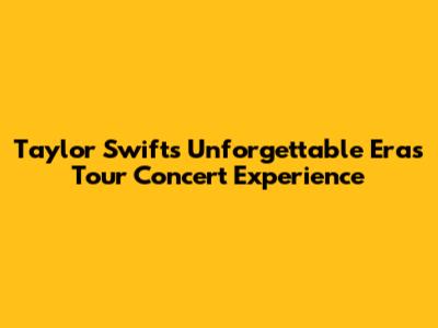 Taylor Swift's Unforgettable 'Eras Tour' Concert Experience