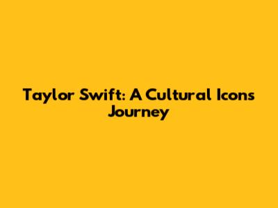 Taylor Swift: A Cultural Icon's Journey