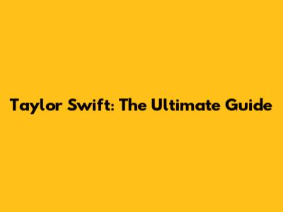 Taylor Swift: The Ultimate Guide