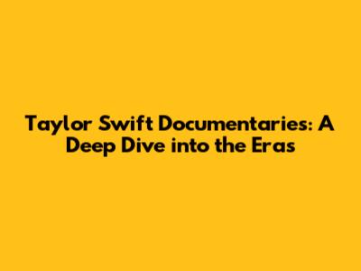 Taylor Swift Documentaries: A Deep Dive into the Eras
