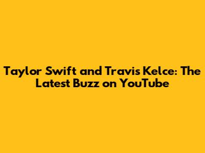 Taylor Swift and Travis Kelce: The Latest Buzz on YouTube