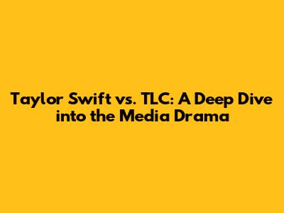 Taylor Swift vs. TLC: A Deep Dive into the Media Drama
