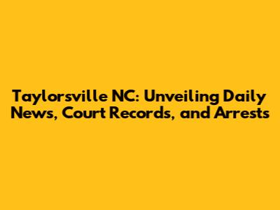Taylorsville NC: Unveiling Daily News, Court Records, and Arrests