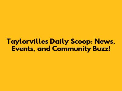 Taylorville's Daily Scoop: News, Events, and Community Buzz!
