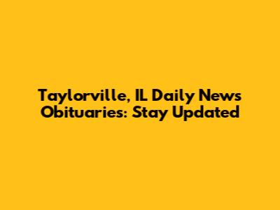 Taylorville, IL Daily News Obituaries: Stay Updated