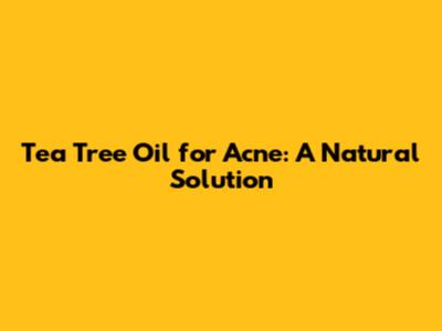 Tea Tree Oil for Acne: A Natural Solution