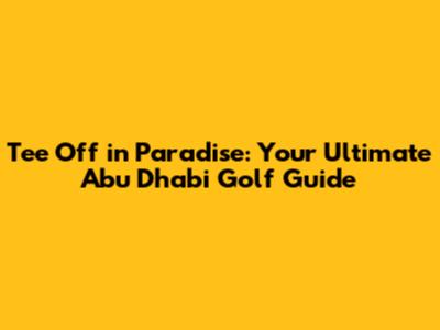 Tee Off in Paradise: Your Ultimate Abu Dhabi Golf Guide