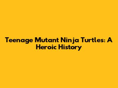 Teenage Mutant Ninja Turtles: A Heroic History