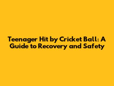 Teenager Hit by Cricket Ball: A Guide to Recovery and Safety