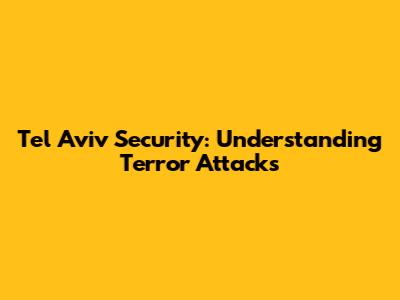 Tel Aviv Security: Understanding Terror Attacks