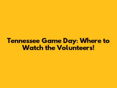 Tennessee Game Day: Where to Watch the Volunteers!