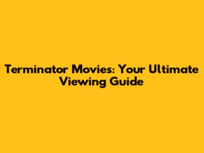 Terminator Movies: Your Ultimate Viewing Guide