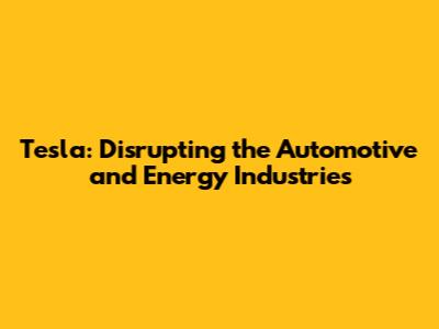 Tesla: Disrupting the Automotive and Energy Industries