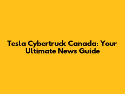 Tesla Cybertruck Canada: Your Ultimate News Guide