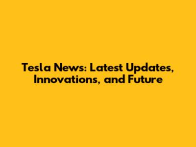 Tesla News: Latest Updates, Innovations, and Future