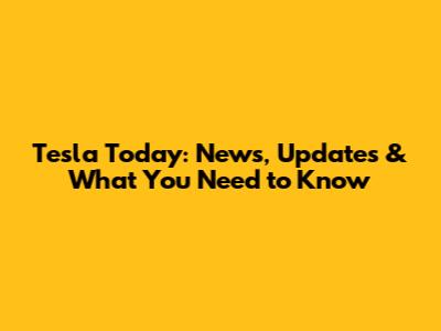 Tesla Today: News, Updates & What You Need to Know