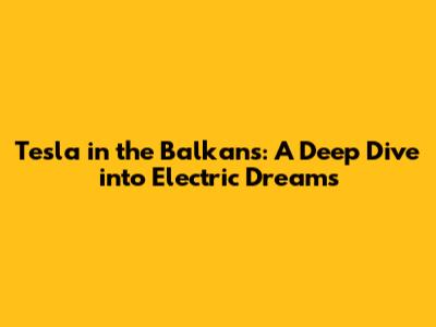 Tesla in the Balkans: A Deep Dive into Electric Dreams