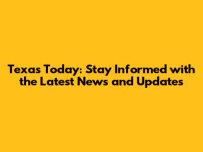 Texas Today: Stay Informed with the Latest News and Updates