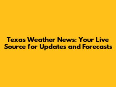 Texas Weather News: Your Live Source for Updates and Forecasts