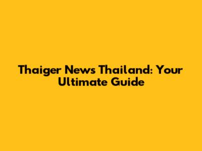 Thaiger News Thailand: Your Ultimate Guide