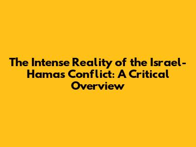 The **Intense Reality** of the Israel-Hamas Conflict: A Critical Overview
