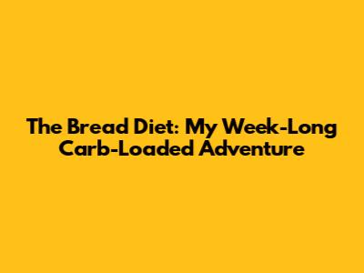 The Bread Diet: My Week-Long Carb-Loaded Adventure