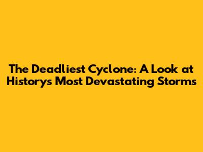 The Deadliest Cyclone: A Look at History's Most Devastating Storms