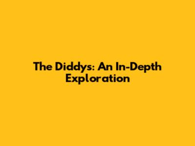 The Diddys: An In-Depth Exploration