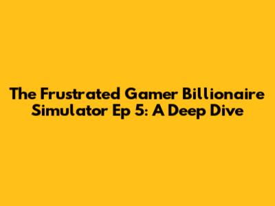 The Frustrated Gamer Billionaire Simulator Ep 5: A Deep Dive