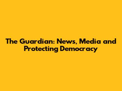 The Guardian: News, Media and Protecting Democracy
