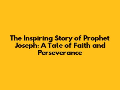The Inspiring Story of Prophet Joseph: A Tale of Faith and Perseverance