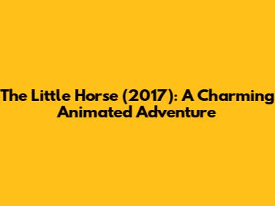 The Little Horse (2017): A Charming Animated Adventure