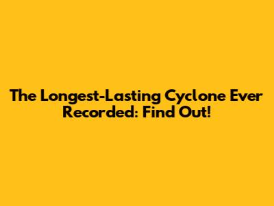 The Longest-Lasting Cyclone Ever Recorded: Find Out!