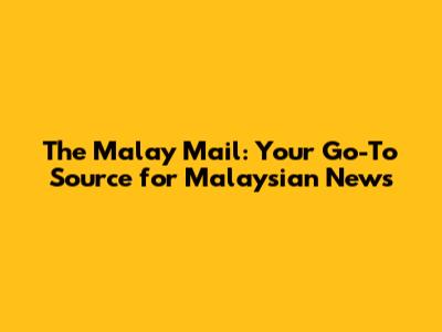 The Malay Mail: Your Go-To Source for Malaysian News