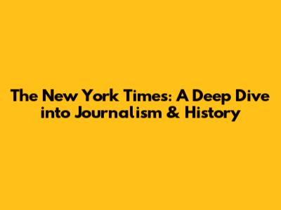 The New York Times: A Deep Dive into Journalism & History