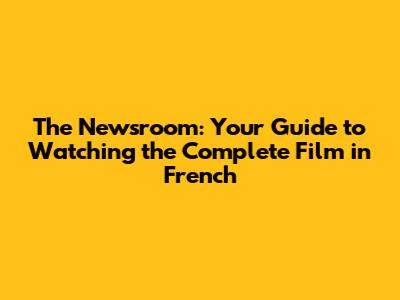 The Newsroom: Your Guide to Watching the Complete Film in French