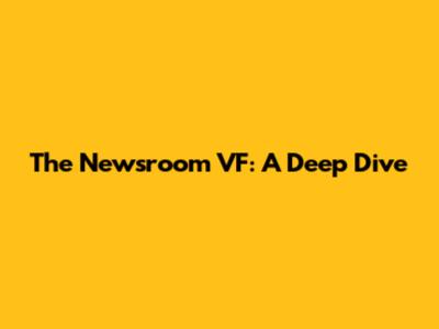 The Newsroom VF: A Deep Dive