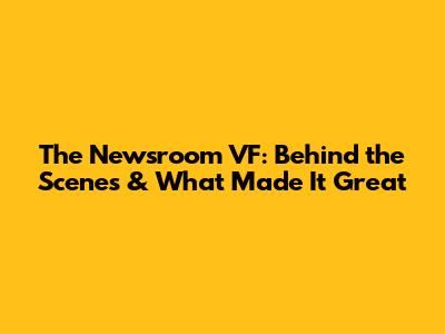 The Newsroom VF: Behind the Scenes & What Made It Great