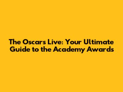The Oscars Live: Your Ultimate Guide to the Academy Awards